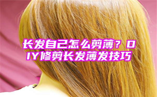 长发自己怎么剪薄？DIY修剪长发薄发技巧