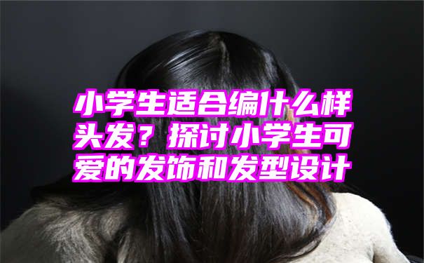 小学生适合编什么样头发？探讨小学生可爱的发饰和发型设计