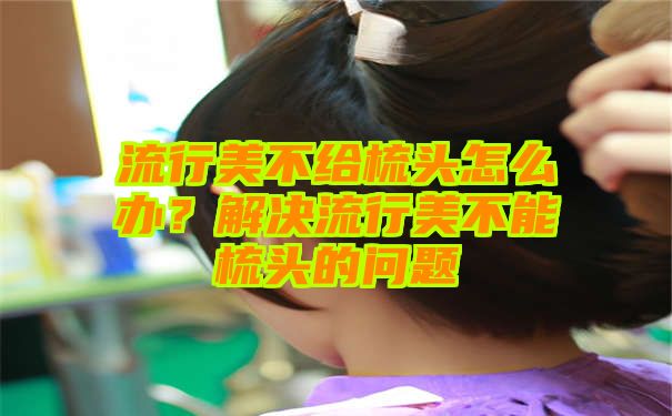 流行美不给梳头怎么办？解决流行美不能梳头的问题