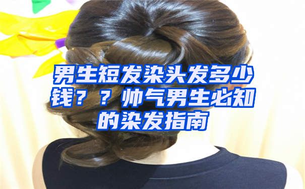 男生短发染头发多少钱？？帅气男生必知的染发指南