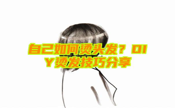 自己如何烫头发？DIY烫发技巧分享