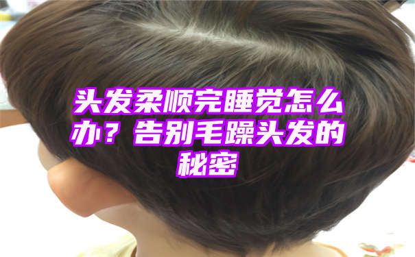 头发柔顺完睡觉怎么办？告别毛躁头发的秘密