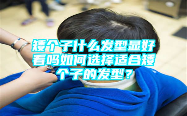 矮个子什么发型显好看吗如何选择适合矮个子的发型？