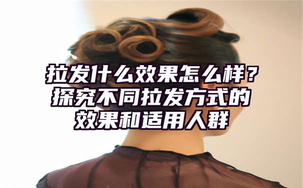 拉发什么效果怎么样？探究不同拉发方式的效果和适用人群