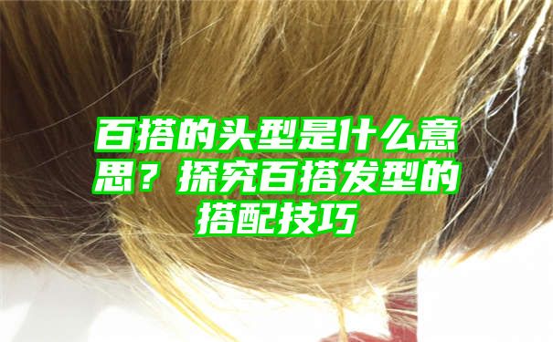 百搭的头型是什么意思？探究百搭发型的搭配技巧