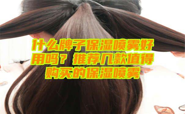 什么牌子保湿喷雾好用吗？推荐几款值得购买的保湿喷雾