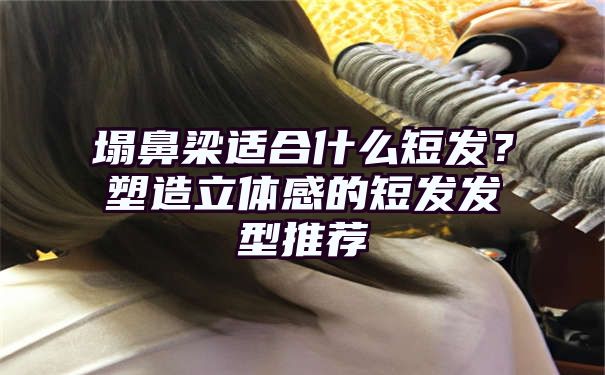 塌鼻梁适合什么短发？塑造立体感的短发发型推荐