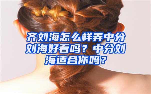 齐刘海怎么样弄中分刘海好看吗？中分刘海适合你吗？