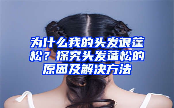 为什么我的头发很蓬松？探究头发蓬松的原因及解决方法