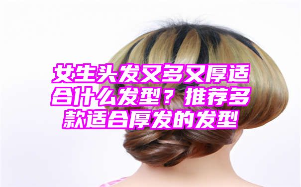 女生头发又多又厚适合什么发型？推荐多款适合厚发的发型