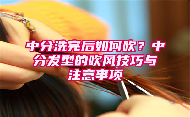 中分洗完后如何吹？中分发型的吹风技巧与注意事项