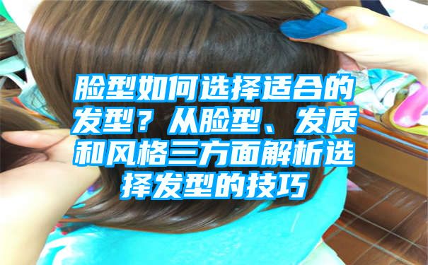 脸型如何选择适合的发型？从脸型、发质和风格三方面解析选择发型的技巧