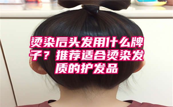 烫染后头发用什么牌子？推荐适合烫染发质的护发品