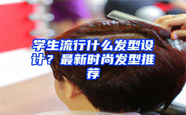 学生流行什么发型设计？最新时尚发型推荐