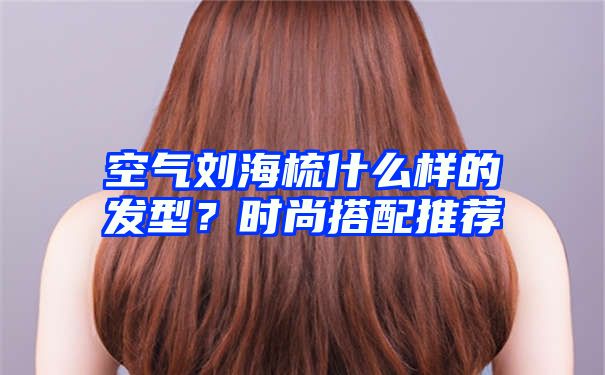 空气刘海梳什么样的发型？时尚搭配推荐