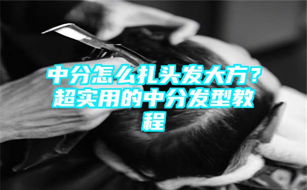 中分怎么扎头发大方？超实用的中分发型教程