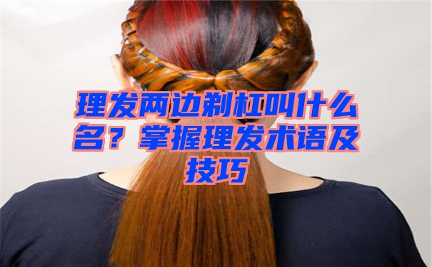 理发两边剃杠叫什么名？掌握理发术语及技巧