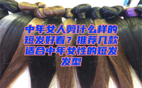 中年女人剪什么样的短发好看？推荐几款适合中年女性的短发发型