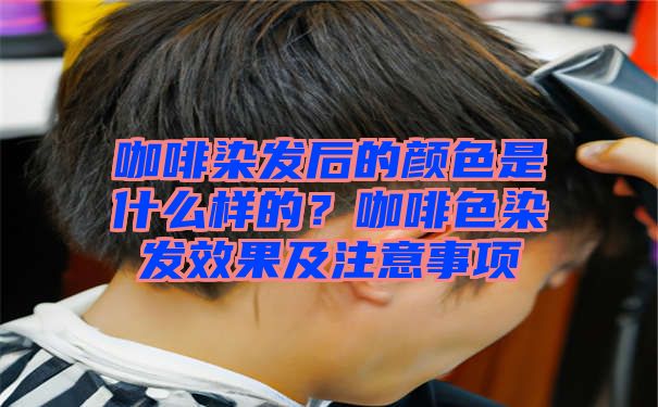 咖啡染发后的颜色是什么样的？咖啡色染发效果及注意事项