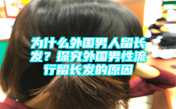 为什么外国男人留长发？探究外国男性流行留长发的原因