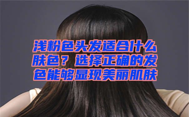 浅粉色头发适合什么肤色？选择正确的发色能够显现美丽肌肤