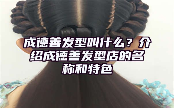 成德善发型叫什么？介绍成德善发型店的名称和特色