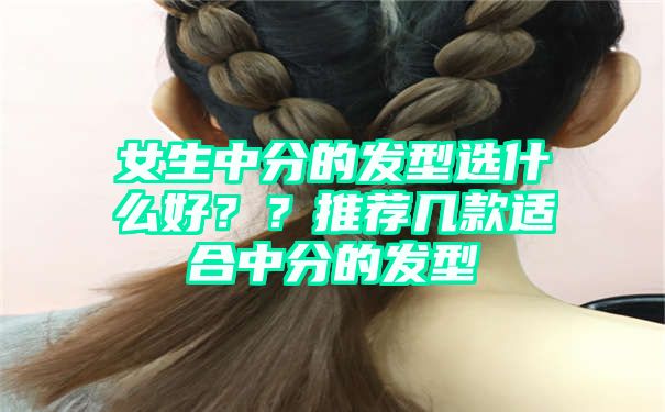 女生中分的发型选什么好？？推荐几款适合中分的发型