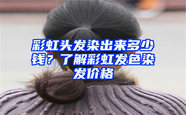 彩虹头发染出来多少钱？了解彩虹发色染发价格