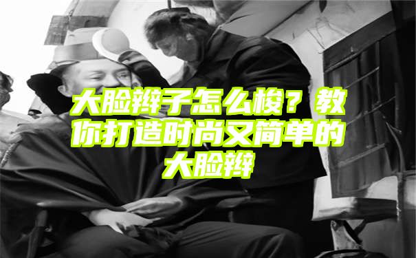 大脸辫子怎么梭？教你打造时尚又简单的大脸辫