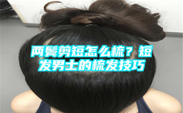 两鬓剪短怎么梳？短发男士的梳发技巧