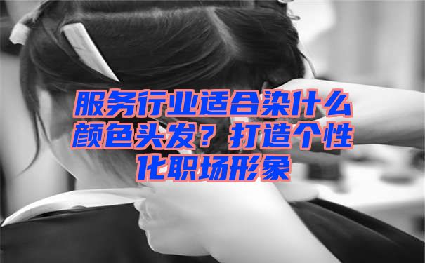 服务行业适合染什么颜色头发？打造个性化职场形象