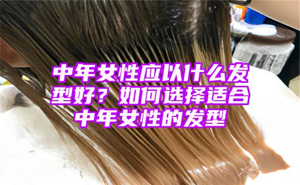 中年女性应以什么发型好？如何选择适合中年女性的发型