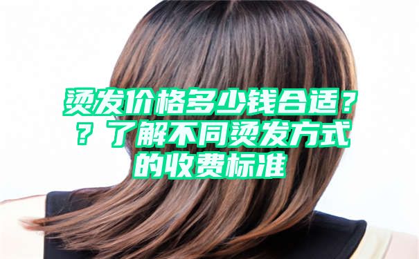 烫发价格多少钱合适？？了解不同烫发方式的收费标准