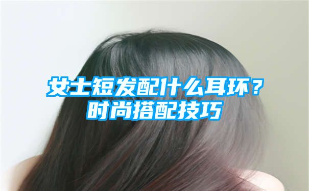 女士短发配什么耳环？时尚搭配技巧