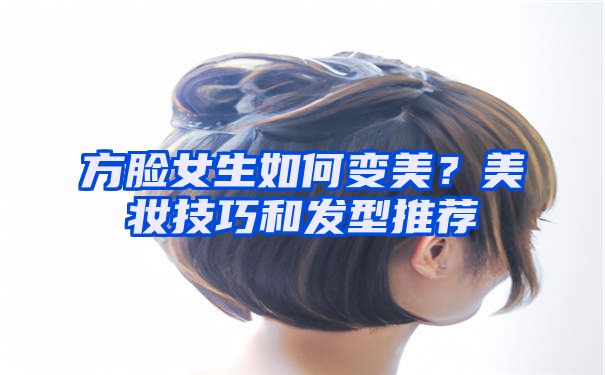 方脸女生如何变美？美妆技巧和发型推荐