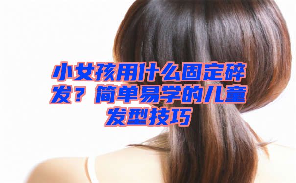 小女孩用什么固定碎发？简单易学的儿童发型技巧