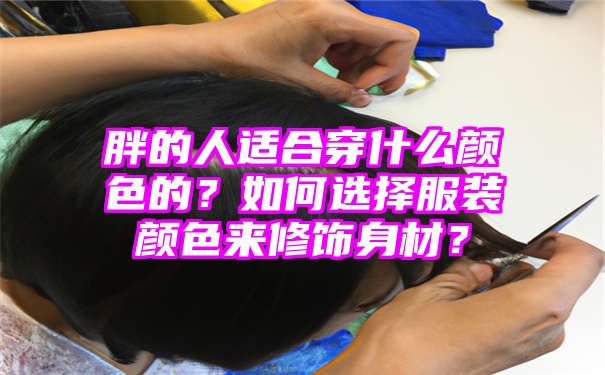 胖的人适合穿什么颜色的？如何选择服装颜色来修饰身材？