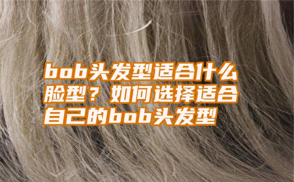 bob头发型适合什么脸型？如何选择适合自己的bob头发型