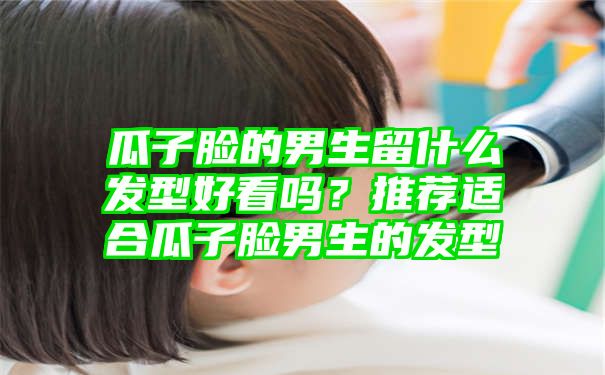 瓜子脸的男生留什么发型好看吗？推荐适合瓜子脸男生的发型