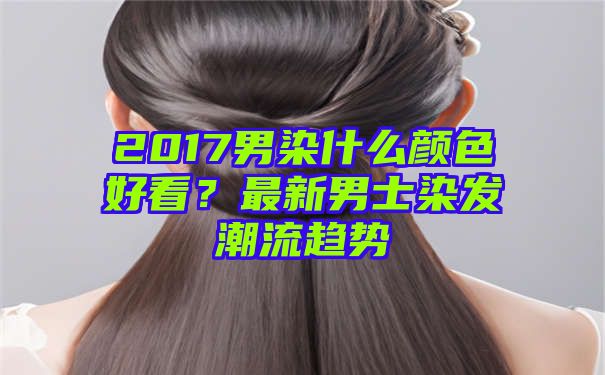 2017男染什么颜色好看？最新男士染发潮流趋势