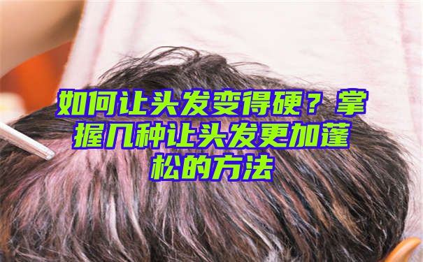 如何让头发变得硬？掌握几种让头发更加蓬松的方法