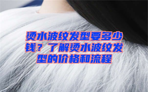 烫水波纹发型要多少钱？了解烫水波纹发型的价格和流程