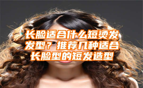 长脸适合什么短烫发发型？推荐几种适合长脸型的短发造型