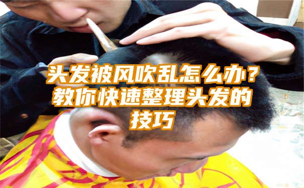 头发被风吹乱怎么办？教你快速整理头发的技巧