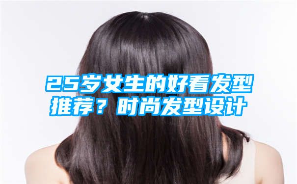 25岁女生的好看发型推荐？时尚发型设计