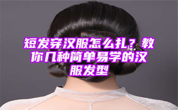 短发穿汉服怎么扎？教你几种简单易学的汉服发型