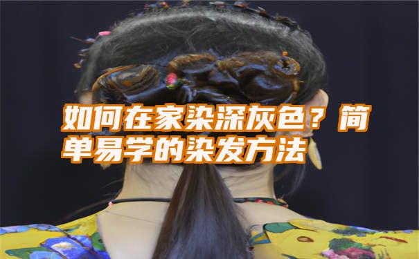 如何在家染深灰色？简单易学的染发方法