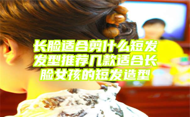 长脸适合剪什么短发发型推荐几款适合长脸女孩的短发造型