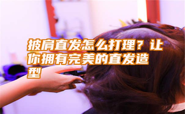 披肩直发怎么打理？让你拥有完美的直发造型