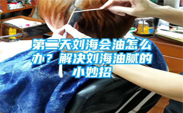 第二天刘海会油怎么办？解决刘海油腻的小妙招